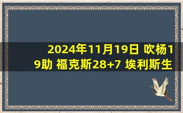 2024年11月19日 吹杨19助 福克斯28+7 埃利斯生涯新高33分 老鹰险胜国王